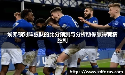 埃弗顿对阵狼队的比分预测与分析助你赢得竞猜胜利